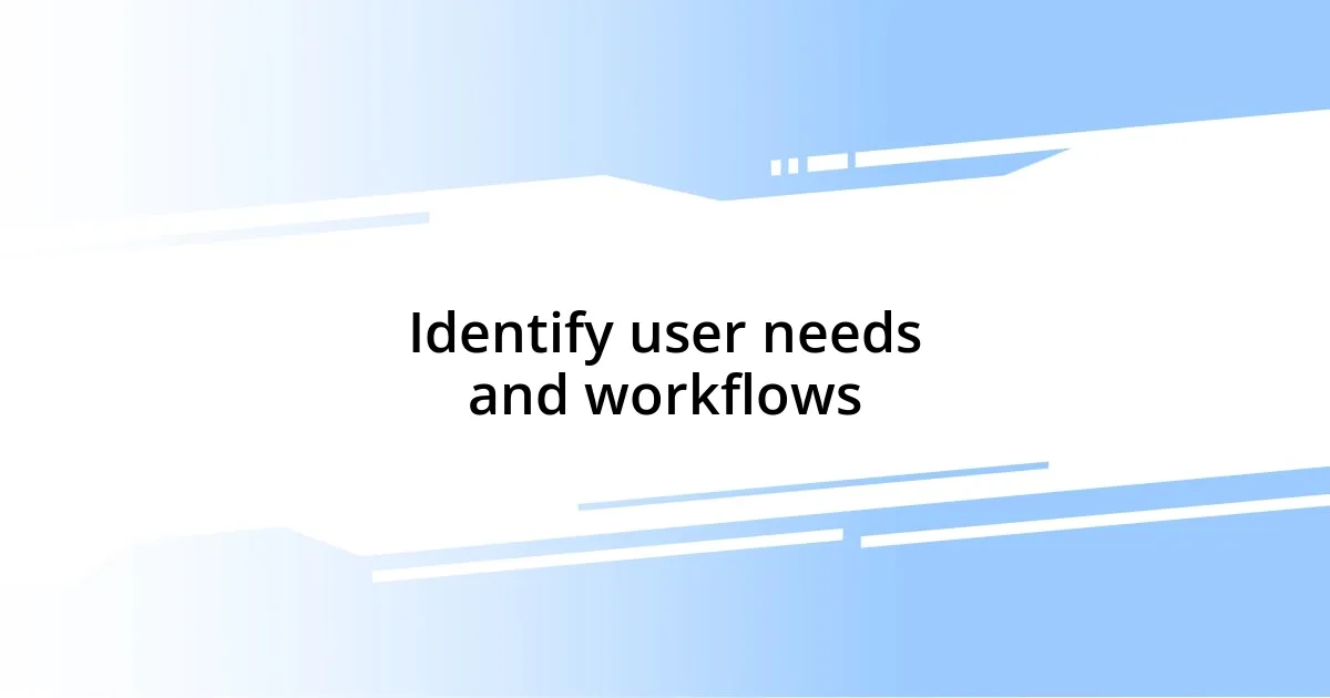 Identify user needs and workflows