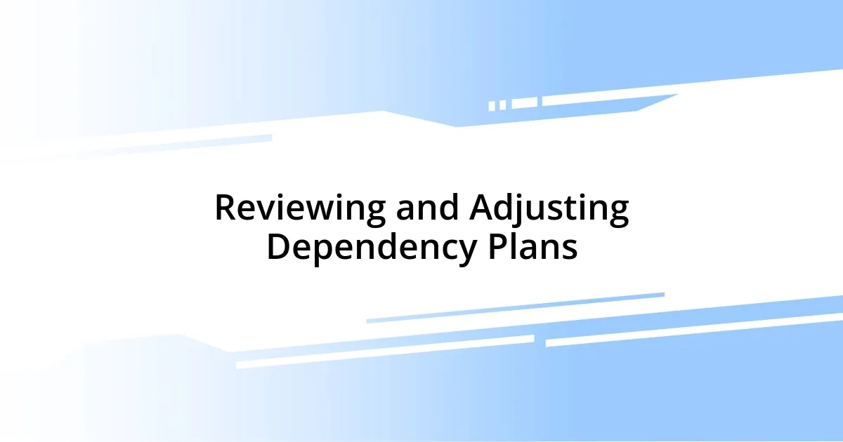 Reviewing and Adjusting Dependency Plans