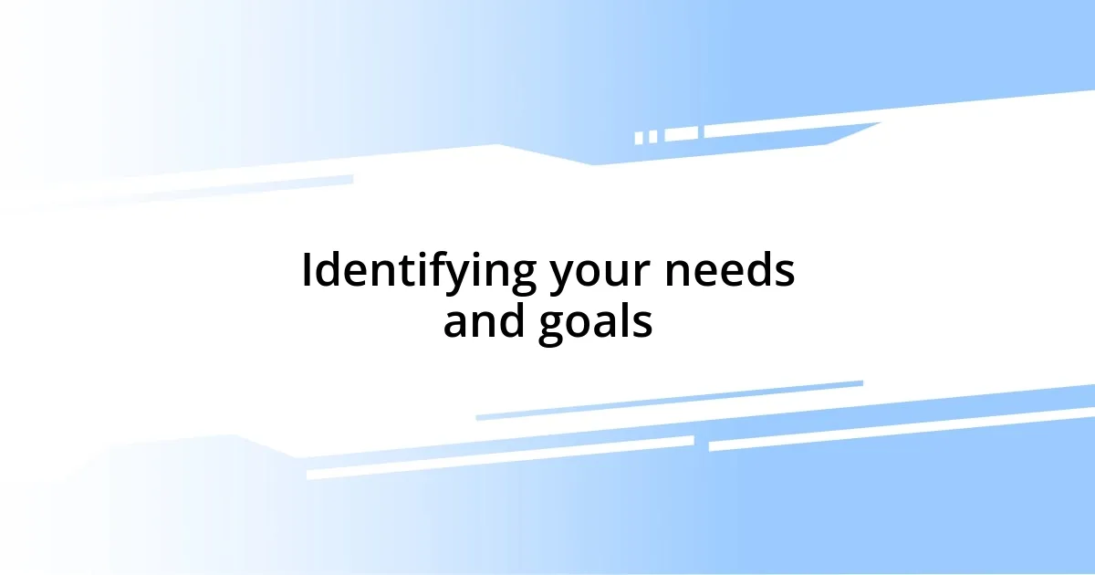 Identifying your needs and goals