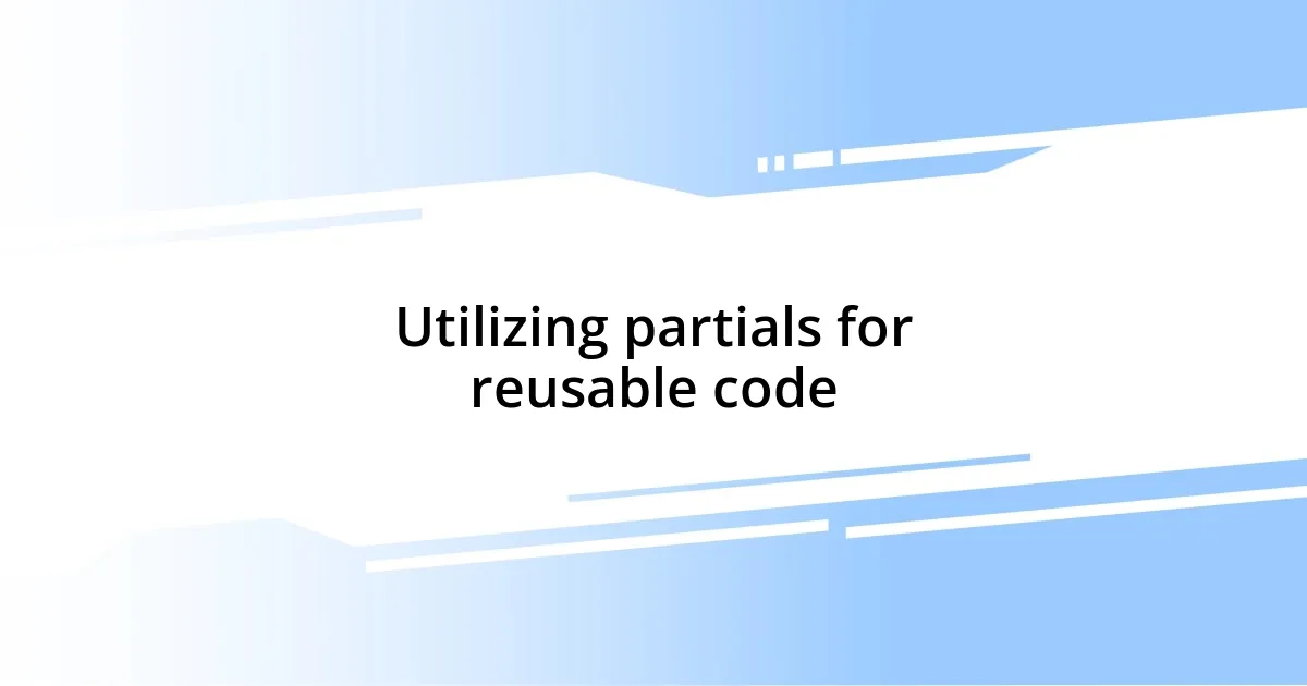 Utilizing partials for reusable code