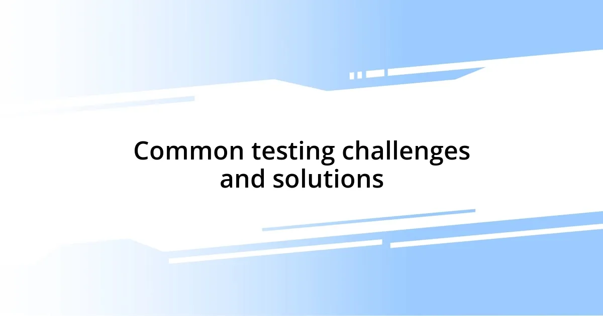 Common testing challenges and solutions