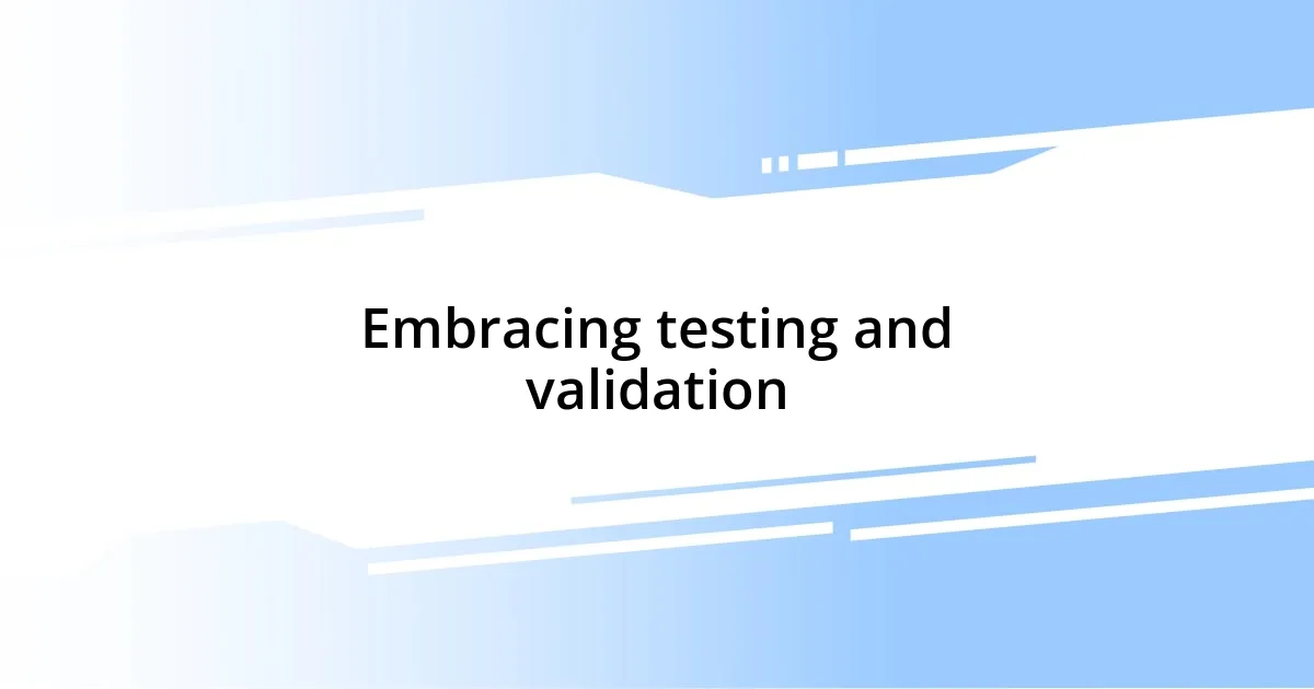 Embracing testing and validation